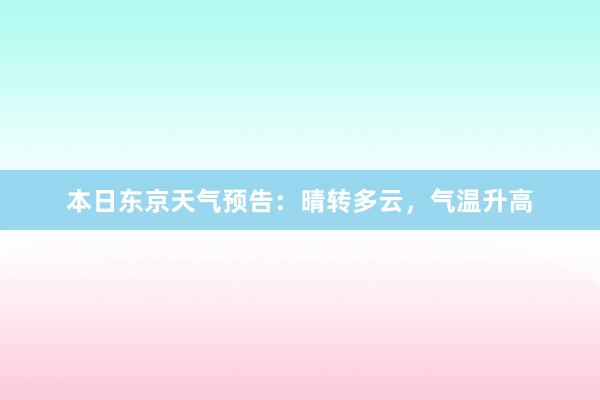 本日东京天气预告：晴转多云，气温升高